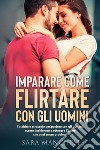 Imparare come flirtare con gli uomini. Tattiche e strategie per parlare con gli uomini, essere desiderata e ottenere l'uomo che vuoi senza problemi libro