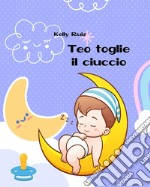 Teo toglie il ciuccio. Libro per togliere il ciuccio. Ediz. a colori libro