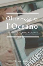 Oltre l'oceano. Talvolta un incontro, un viaggio, cambia il corso della vita libro