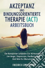 Akzeptanz und bindungsorientierte therapie (act) arbeitsbuch. Ein kompletter leitfaden zur achtsamkeit, um angst, depression, panikattacken und wut zu überwinden libro