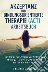 Akzeptanz und bindungsorientierte therapie (act) arbeitsbuch. Ein kompletter leitfaden zur achtsamkeit, um angst, depression, panikattacken und wut zu überwinden libro di Zimmermann Friedrich