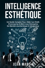 Intelligence esthetique. Un guide complet pour aider les chefs d'entreprise à bâtir leur entreprise de manière authentique et distinctive libro