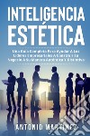 Inteligencia estética. Una guía completa para ayudar a los líderes empresariales a construir su negocio a su manera auténtica y distintiva libro di Martinez Antonio