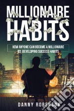 Millionaire habits. How anyone can become a millionaire by developing success habits
