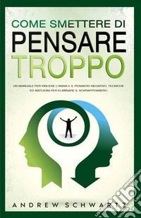 Come smettere di pensare troppo. Un manuale per vincere l'ansia e il pensiero negativo. Tecniche ed abitudini per eliminare il sovrappensiero libro