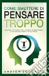 Come smettere di pensare troppo. Un manuale per vincere l'ansia e il pensiero negativo. Tecniche ed abitudini per eliminare il sovrappensiero libro