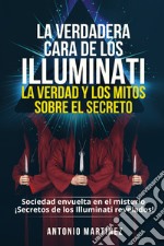 La verdadera cara de los illuminati: la verdad y los mitos sobre el secreto. Sociedad envuelta en el misterio. Secretos de los Illuminati revelados! libro