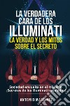 La verdadera cara de los illuminati: la verdad y los mitos sobre el secreto. Sociedad envuelta en el misterio. Secretos de los Illuminati revelados! libro di Martinez Antonio