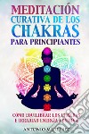 Meditación curativa de los chakras para principiantes. Cómo equilibrar los chakras e irradiar energía positiva libro