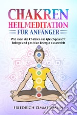 Chakren-Heilmeditation für Anfänger. Wie man die Chakren ins Gleichgewicht bringt und positive Energie ausstrahlt libro