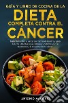 Guía y libro de cocina de la dieta completa contra el cáncer. Matar de hambre al cáncer sin morirse de hambre y ganar la lucha. ¡Recetas sanas, sabrosas y nutritivas para el tratamiento y la recuperación del cáncer! libro