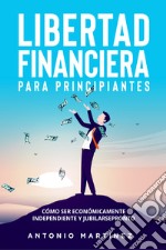 Libertad financiera para principiantes. Cómo ser económicamente independiente y jubilarse pronto libro