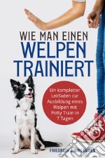 Wie man einen Welpen trainiert. Ein kompletter Leitfaden zur Ausbildung eines Welpen mit Potty Train in 7 Tagen libro