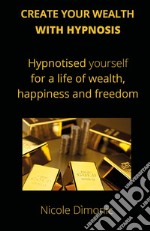 Create your wealth with hypnosis. Hypnotised yourself for a life of wealth, happiness and freedom libro