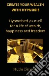 Create your wealth with hypnosis. Hypnotised yourself for a life of wealth, happiness and freedom libro