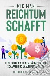 Wie man Reichtum schafft. Lebe das Leben deiner Träume Erfolg schaffen und unaufhaltsam sein libro