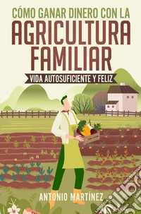 Cómo ganar dinero con la agricultura familiar. Vida autosuficiente y feliz libro