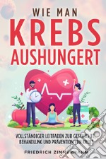 Wie man Krebs Aushungert. Vollständiger Leitfaden zur Geschichte, Behandlung und Prävention von Krebs libro