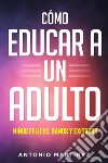 Cómo educar a un adulto. Niños felices, sanos y exitosos libro