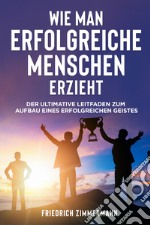 Wie man Erfolgreiche Menschen Erzieht. Der ultimative Leitfaden zum Aufbau eines erfolgreichen Geistes libro