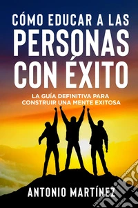 Cómo educar a las personas con éxito. La guía definitiva para construir una mente exitosa libro