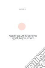 Appunti sulla vita inesistente di oggetti, luoghi e persone libro