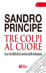 Tre colpi al cuore. Una vita difficile al servizio delle Istituzioni libro