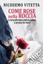 Come rose nella roccia. La forza delle donne contro la violenza, la speranza che rinasce libro