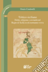 Trittico siciliano. Diritto, religione e sovranità nel Regno di Sicilia in età normanno-sveva libro