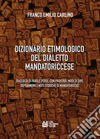 Dizionario etimologico del dialetto mandatoriccese. Raccolta di parole perse, con proverbi, modi di dire, soprannomi e note storiche di Mandatoriccio libro