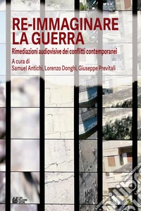 Re-immaginare la guerra. Rimediazioni audiovisive dei conflitti contemporanei libro