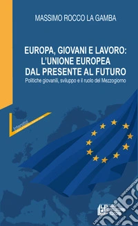 Europa, giovani e lavoro: l'Unione Europea dal presente al futuro. Politiche giovanili, sviluppo e il ruolo del Mezzogiorno libro