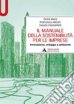 Il manuale della sostenibilità per le imprese. Innovazione, sviluppo e ambiente