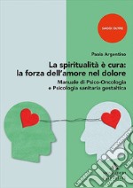 La spiritualità è cura: la forza dell'amore nel dolore. Manuale di psico-oncologia e psicologia sanitaria gestaltica libro