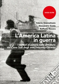 L'America Latina in guerra. I militari al potere nelle dittature del Cono Sud degli anni Sessanta-Ottanta libro