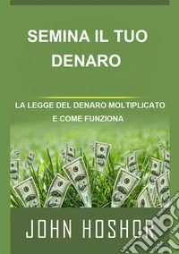 Semina il tuo denaro. La legge del denaro moltiplicato e come funziona libro