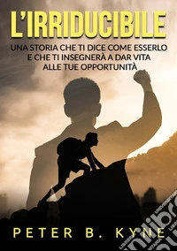 L'irriducibile. Una storia che ti dice come esserlo e che ti insegnerà a dar vita alle tue opportunità libro