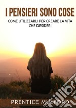 I pensieri sono cose. Come utilizzarli per creare la vita che desideri libro