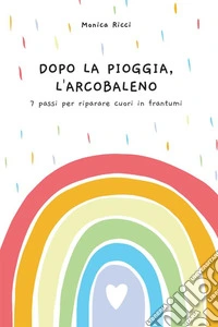 Dopo la pioggia, l'arcobaleno. 7 passi per riparare cuori in frantumi libro