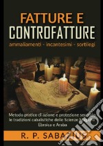 Fatture e controfatture. Metodo pratico di azione e protezione secondo le tradizioni cabalistiche delle Scienze Magiche Ebraica e Araba libro