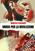 Muoio per la rivoluzione. Storia di uomini straordinari libro