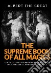 The supreme book of all magics. Hidden treasures within everyone's reach. White magic, red magic, green magic, black magic libro di Alberto Il Grande