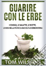 Guarire con le erbe. I consigli, le malattie, le ricette, le dosi nella più ricca raccolta di erboristeria libro