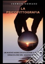 La psicopittografia. Un nuovo modo di utilizzare il potere miracoloso del vostro spirito