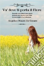 Va' dove ti porta il fiore. Quando una fiaba è una storia quando una storia è una fiaba. La meraviglia di un'adozione libro