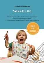 Svezzati tu! Ricette e spunti golosi, facili e veloci da preparare per l'avezzamento del bambino e l'alimentazione sana ed equilibrata di tutta la famiglia libro