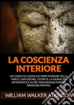 La coscienza interiore. Un corso di lezioni sui piani interiori della mente, l'intuizione, l'istinto, la mentalità automatica e altre meravigliose fasi dei fenomeni mentali libro