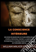 La Conscience intérieure. Un cours de leçons sur les plans intérieurs de l'esprit, l'intuition, l'instinct, la mentalité automatique et d'autres phases merveilleuses du phénomène mental libro