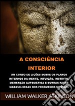 A consciência interior. Um curso de lições sobre os planos internos da mente, intuição, instinto, mentação automática e outras fases maravilhosas dos fenômenos mentais libro