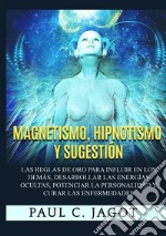 Magnetismo, hipnotismo y sugestión. Las reglas de oro para influir en los demás, desarrollar las energías ocultas, potenciar la personalidad y curar las enfermedades libro